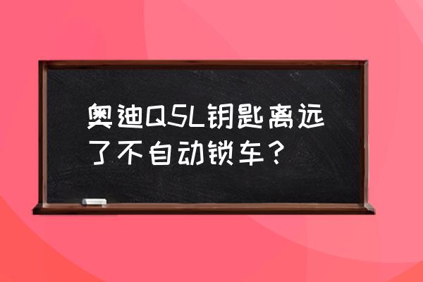 奥迪q5l锁车没声音怎么开启 奥迪Q5L钥匙离远了不自动锁车？