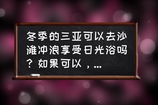 冬季去三亚旅游必备物品清单大全 冬季的三亚可以去沙滩冲浪享受日光浴吗？如果可以，有哪些游玩推荐？