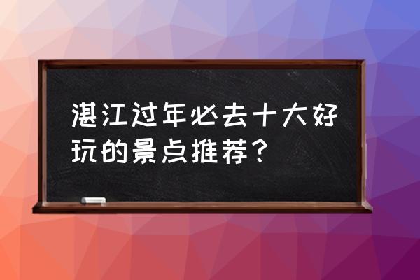 吴川附近一日游最佳景点 湛江过年必去十大好玩的景点推荐？