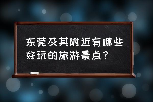 东莞好玩的景点排名 东莞及其附近有哪些好玩的旅游景点？