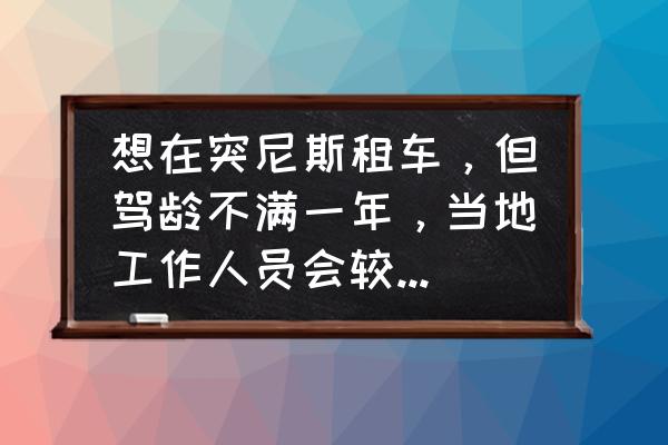 德国租车最佳方法 想在突尼斯租车，但驾龄不满一年，当地工作人员会较真儿吗？