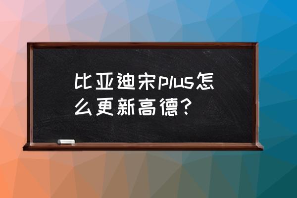 比亚迪秦plusdmi导航需要收费吗 比亚迪宋plus怎么更新高德？