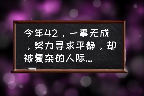 微信朋友圈复杂的人际关系 今年42，一事无成，努力寻求平静，却被复杂的人际关系和闲言碎语困扰，怎么办？