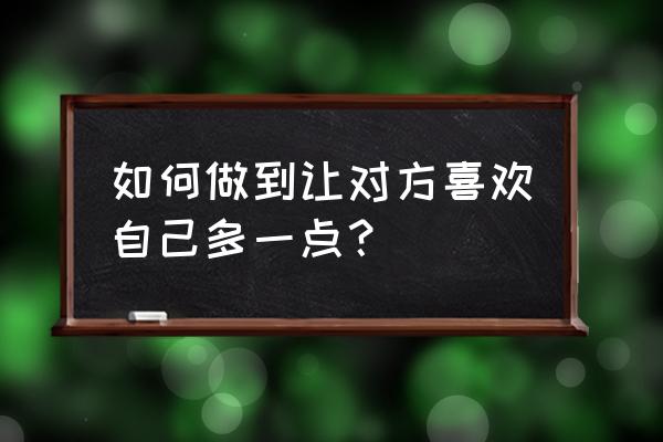 怎样让一个人更喜欢你 如何做到让对方喜欢自己多一点？