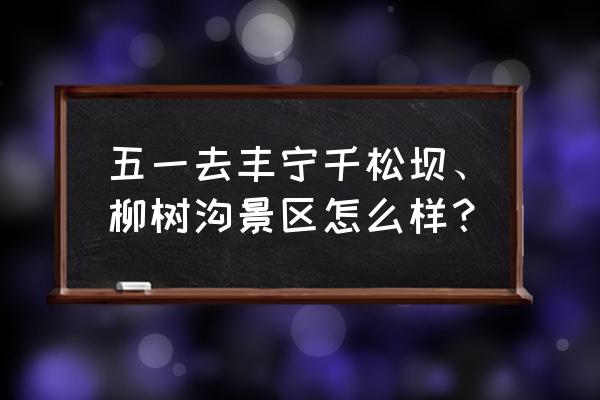 大滩马镇里有什么玩的 五一去丰宁千松坝、柳树沟景区怎么样？