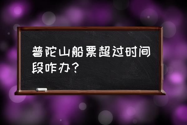 去普陀山的船票往返是当天的吗 普陀山船票超过时间段咋办？