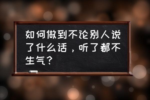 如何说话才能让人容易接受舒服 如何做到不论别人说了什么话，听了都不生气？