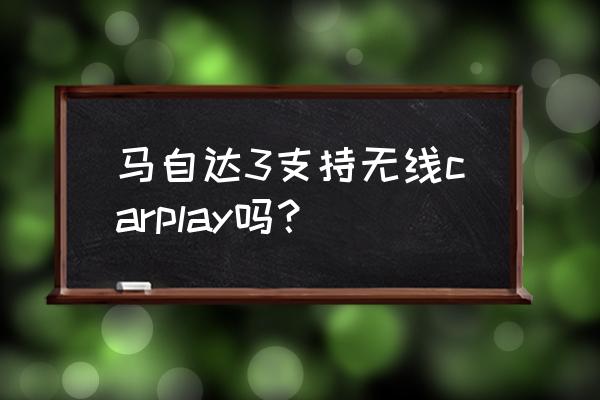 新3系carplay导航 马自达3支持无线carplay吗？