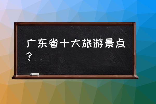 中国著名十大旅游景点有哪些 广东省十大旅游景点？