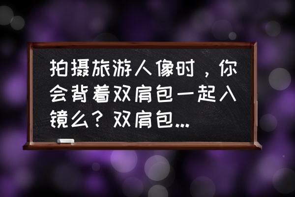 教你如何拍旅行照 拍摄旅游人像时，你会背着双肩包一起入镜么？双肩包搭什么衣服拍旅游片好看呢？