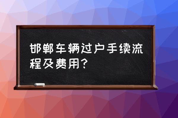 车辆过户迁出需要什么手续和费用 邯郸车辆过户手续流程及费用？