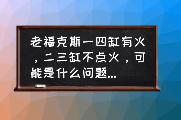 老式暖气片上热下不热的原因 老福克斯一四缸有火，二三缸不点火，可能是什么问题，求教，谢谢？