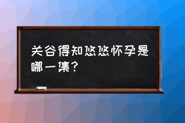 女人无意间发现自己怀孕 关谷得知悠悠怀孕是哪一集？