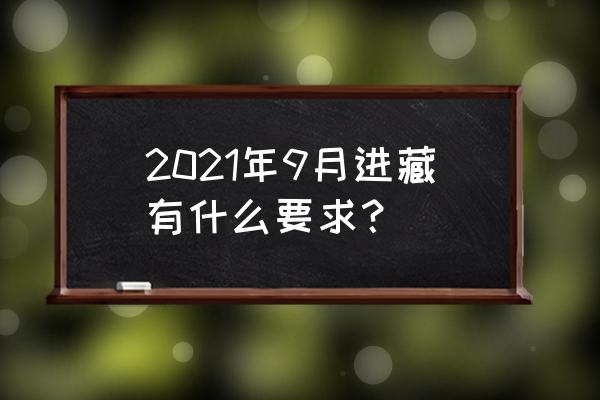 九月份徒步进藏攻略路线 2021年9月进藏有什么要求？