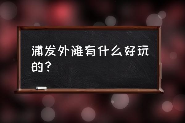 上海外滩周边旅游景点一览表 浦发外滩有什么好玩的？