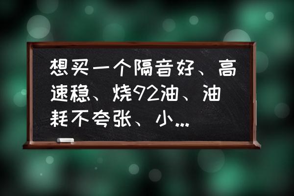 轿车烧92号油有哪些值得推荐的车 想买一个隔音好、高速稳、烧92油、油耗不夸张、小毛病不多的中级轿车，应该如何挑选？国产车有吗？