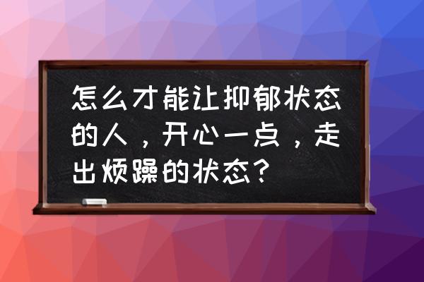 如何从心理上提升幸福感 怎么才能让抑郁状态的人，开心一点，走出烦躁的状态？