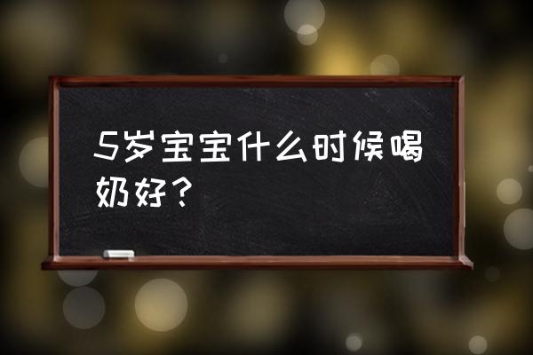 儿童何时喝奶吸收最佳 5岁宝宝什么时候喝奶好？