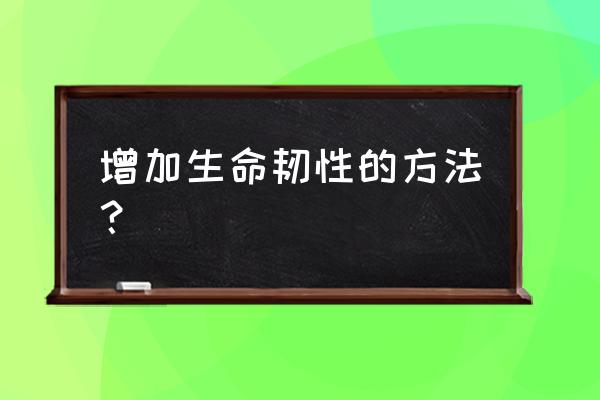 怎样活出精彩怎样增加生命的韧性 增加生命韧性的方法？