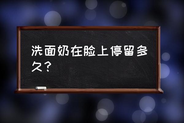 洗脸时间过长的危害 洗面奶在脸上停留多久？