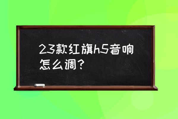 哈弗h5音质调节方案 23款红旗h5音响怎么调？