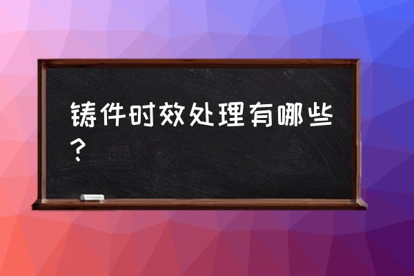 铸件焊接退火处理方法 铸件时效处理有哪些？