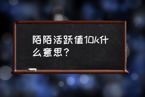 陌陌里面怎么把自己的等级降低 陌陌活跃值10k什么意思？