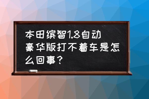 广汽本田suv缤智自动挡说明书 本田缤智1.8自动豪华版打不着车是怎么回事？