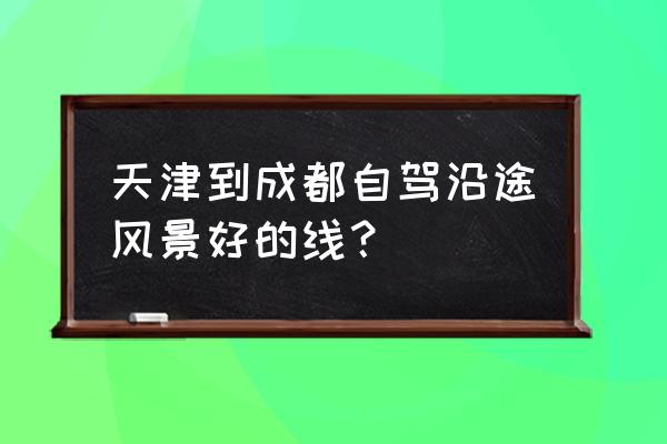 天津周边500公里自驾游 天津到成都自驾沿途风景好的线？