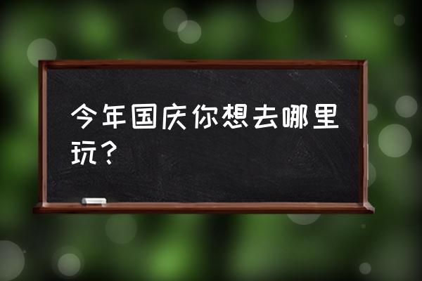 国庆去旅游攻略路线图 今年国庆你想去哪里玩？