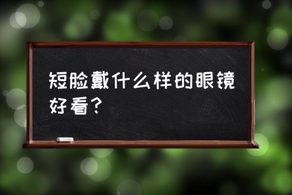 戴上眼镜看自己比较显瘦 短脸戴什么样的眼镜好看？