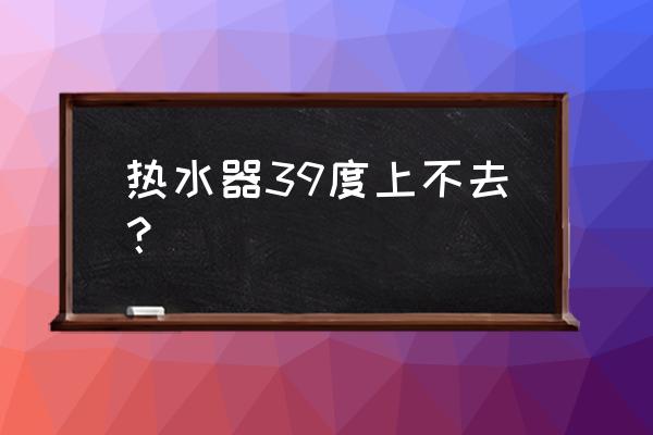 跑了10分钟水温上不来 热水器39度上不去？