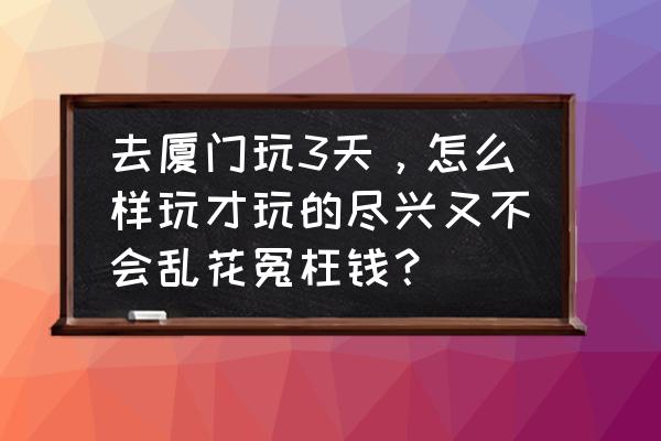 厦门之旅感受 去厦门玩3天，怎么样玩才玩的尽兴又不会乱花冤枉钱？