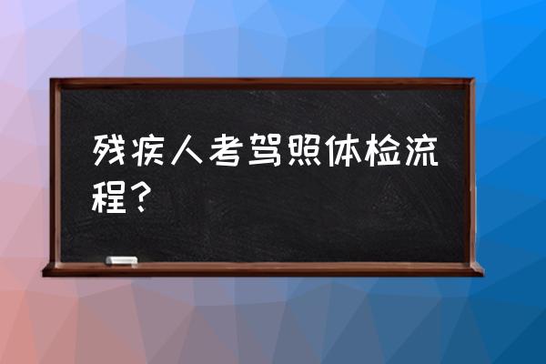 驾驶证考试流程一览表 残疾人考驾照体检流程？