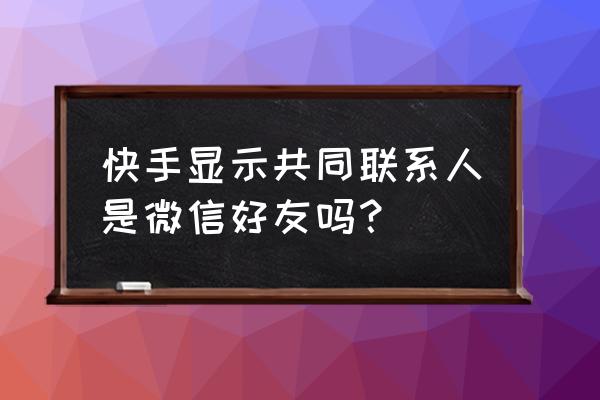 快手上的共同关注是什么意思 快手显示共同联系人是微信好友吗？