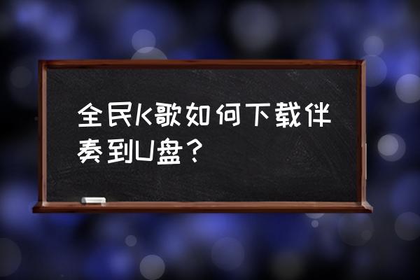 全民k歌怎么免费下伴奏 全民K歌如何下载伴奏到U盘？