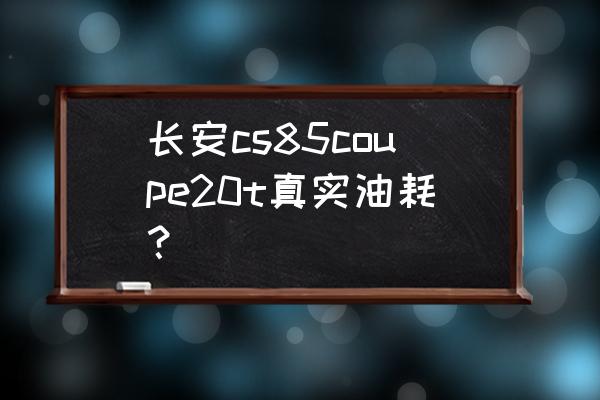 长安cs85 coupe 空间初感受 长安cs85coupe20t真实油耗？