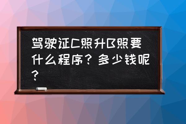 c照升b照要多少钱 驾驶证C照升B照要什么程序？多少钱呢？