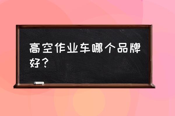 高空作业车的优点和缺点 高空作业车哪个品牌好？