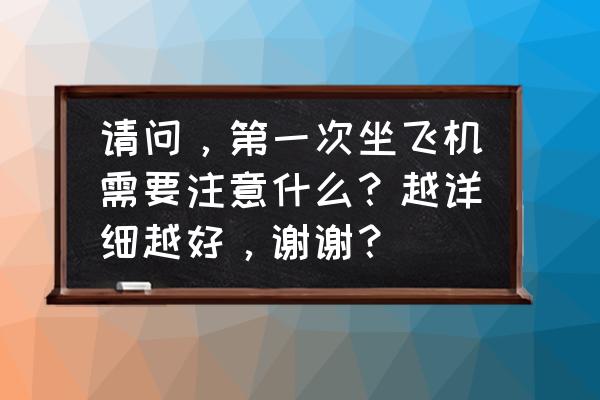 女生经期有什么注意事项吗 请问，第一次坐飞机需要注意什么？越详细越好，谢谢？