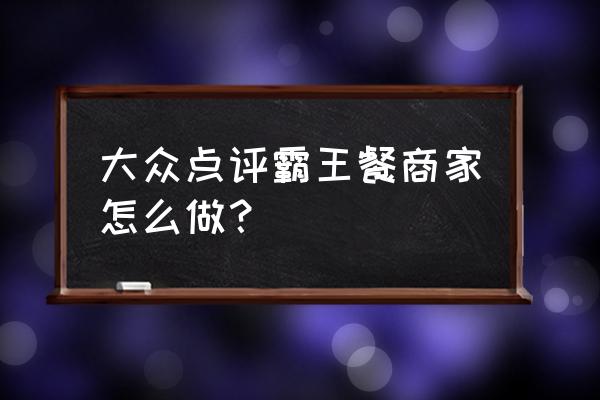 大众点评和商家怎么合作 大众点评霸王餐商家怎么做？