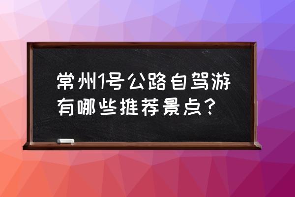 常州自驾游攻略一日游 常州1号公路自驾游有哪些推荐景点？