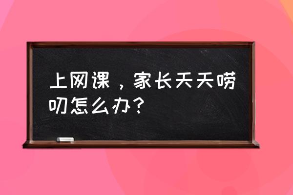 父母不能纵容孩子的三大坏习惯 上网课，家长天天唠叨怎么办？