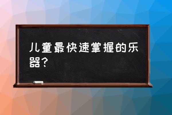 适合儿童学的乐器 儿童最快速掌握的乐器？