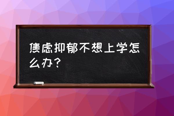 怎么解决知识焦虑 焦虑抑郁不想上学怎么办？