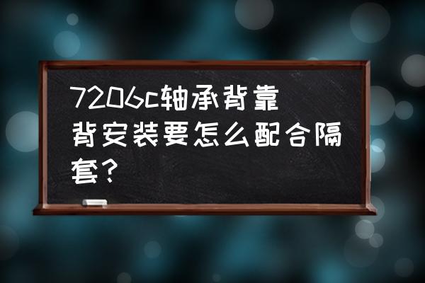 面对面和背对背轴承安装的优缺点 7206c轴承背靠背安装要怎么配合隔套？