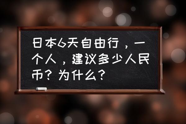 跟团去日本游一般需要多少钱 日本6天自由行，一个人，建议多少人民币？为什么？