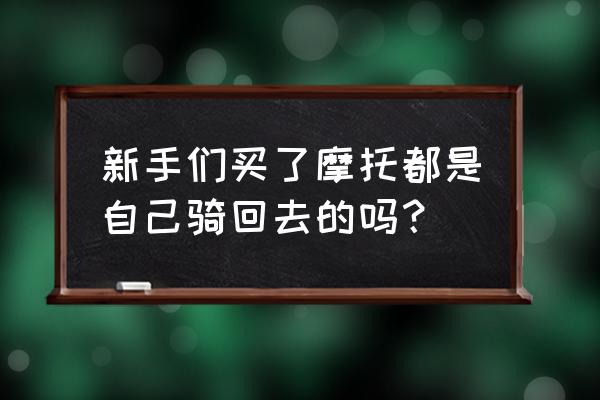 新手怎么买摩托车不吃亏 新手们买了摩托都是自己骑回去的吗？