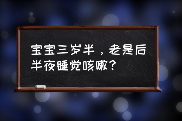 2岁半宝宝睡眠很差怎么回事 宝宝三岁半，老是后半夜睡觉咳嗽？