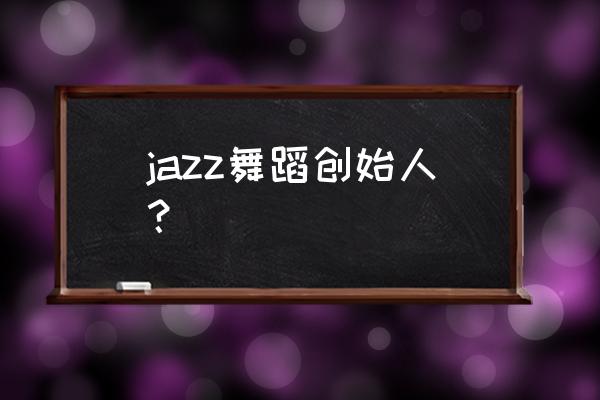 爵士基本功律动 jazz舞蹈创始人？